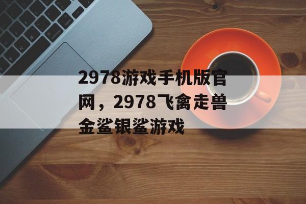 2978游戏手机版官网，2978飞禽走兽金鲨银鲨游戏