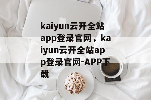 kaiyun云开全站app登录官网，kaiyun云开全站app登录官网-APP下载