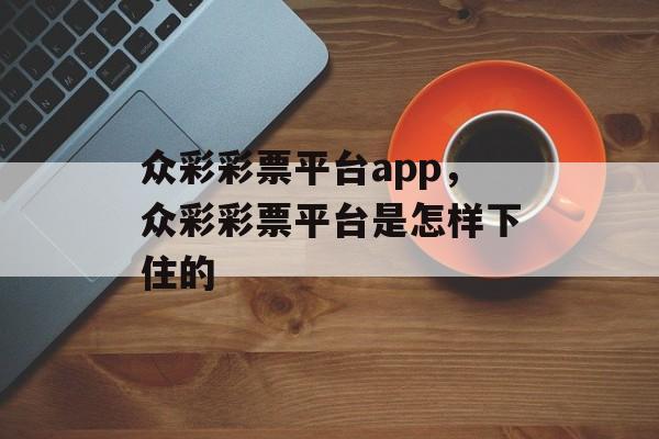 众彩彩票平台app，众彩彩票平台是怎样下住的