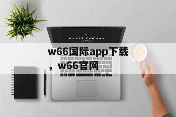 w66国际app下载，w66官网